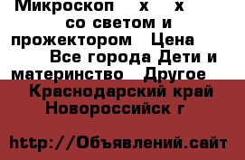 Микроскоп 100х-750х zoom, со светом и прожектором › Цена ­ 1 990 - Все города Дети и материнство » Другое   . Краснодарский край,Новороссийск г.